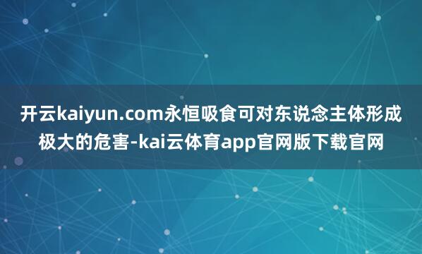 开云kaiyun.com永恒吸食可对东说念主体形成极大的危害-kai云体育app官网版下载官网