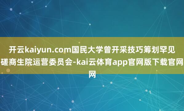 开云kaiyun.com国民大学曾开采技巧筹划罕见磋商生院运营委员会-kai云体育app官网版下载官网