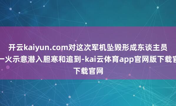 开云kaiyun.com对这次军机坠毁形成东谈主员伤一火示意潜入胆寒和追到-kai云体育app官网版下载官网