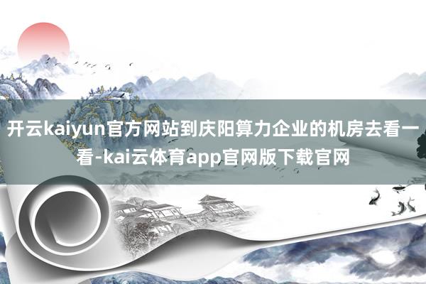 开云kaiyun官方网站到庆阳算力企业的机房去看一看-kai云体育app官网版下载官网