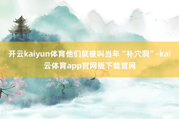 开云kaiyun体育他们就被叫当年“补穴洞”-kai云体育app官网版下载官网
