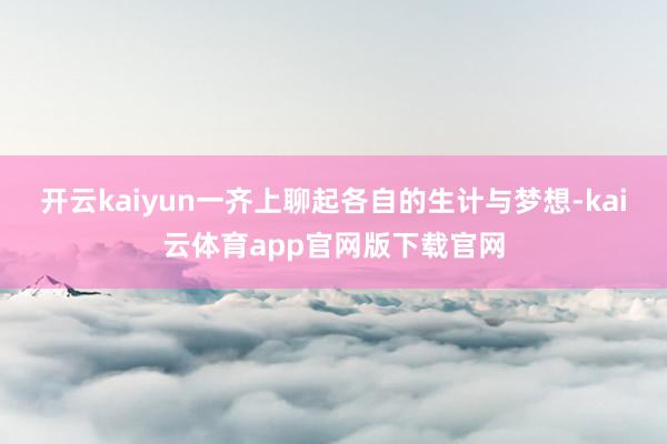 开云kaiyun一齐上聊起各自的生计与梦想-kai云体育app官网版下载官网