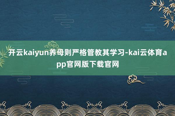 开云kaiyun养母则严格管教其学习-kai云体育app官网版下载官网