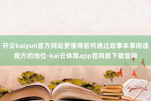 开云kaiyun官方网站更懂得若何通过政事本事闲逸我方的地位-kai云体育app官网版下载官网