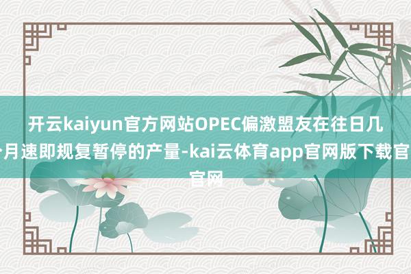 开云kaiyun官方网站 OPEC偏激盟友在往日几个月速即规复暂停的产量-kai云体育app官网版下载官网