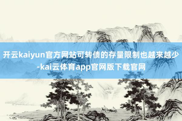 开云kaiyun官方网站可转债的存量限制也越来越少-kai云体育app官网版下载官网