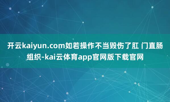 开云kaiyun.com如若操作不当毁伤了肛 门直肠组织-kai云体育app官网版下载官网