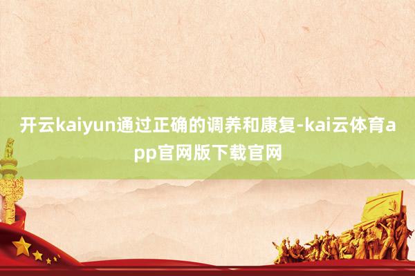 开云kaiyun通过正确的调养和康复-kai云体育app官网版下载官网