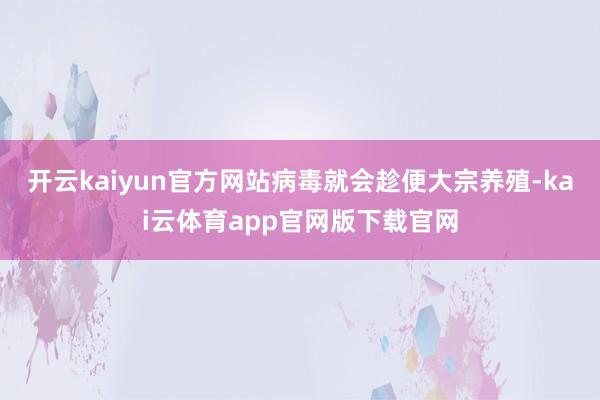开云kaiyun官方网站病毒就会趁便大宗养殖-kai云体育app官网版下载官网