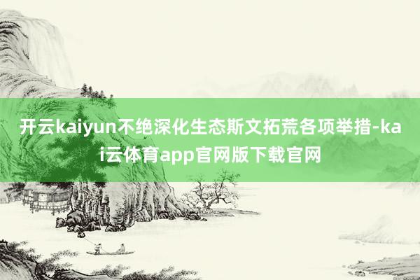 开云kaiyun不绝深化生态斯文拓荒各项举措-kai云体育app官网版下载官网