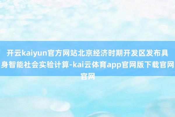 开云kaiyun官方网站北京经济时期开发区发布具身智能社会实验计算-kai云体育app官网版下载官网