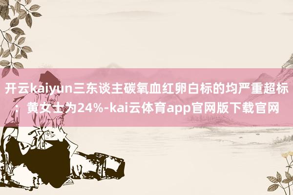 开云kaiyun三东谈主碳氧血红卵白标的均严重超标：黄女士为24%-kai云体育app官网版下载官网