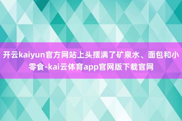 开云kaiyun官方网站上头摆满了矿泉水、面包和小零食-kai云体育app官网版下载官网