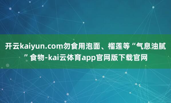 开云kaiyun.com勿食用泡面、榴莲等“气息油腻”食物-kai云体育app官网版下载官网