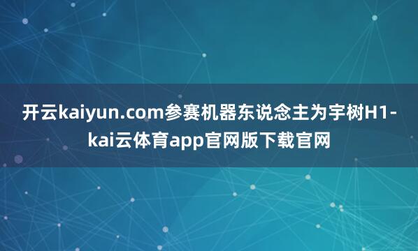 开云kaiyun.com参赛机器东说念主为宇树H1-kai云体育app官网版下载官网