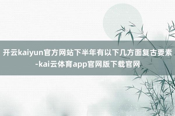 开云kaiyun官方网站下半年有以下几方面复古要素-kai云体育app官网版下载官网