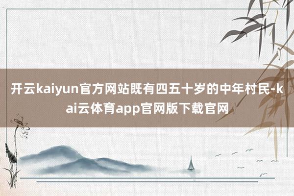 开云kaiyun官方网站既有四五十岁的中年村民-kai云体育app官网版下载官网