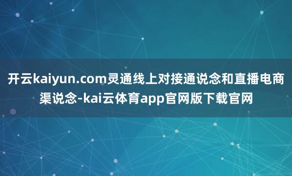 开云kaiyun.com灵通线上对接通说念和直播电商渠说念-kai云体育app官网版下载官网