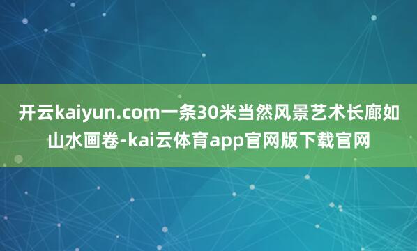 开云kaiyun.com一条30米当然风景艺术长廊如山水画卷-kai云体育app官网版下载官网