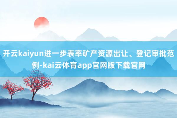 开云kaiyun进一步表率矿产资源出让、登记审批范例-kai云体育app官网版下载官网