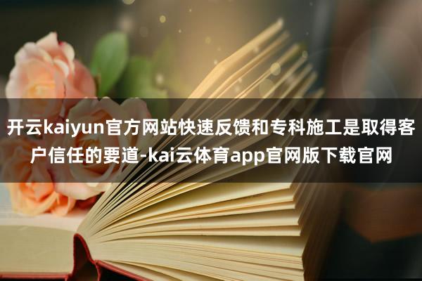 开云kaiyun官方网站快速反馈和专科施工是取得客户信任的要道-kai云体育app官网版下载官网