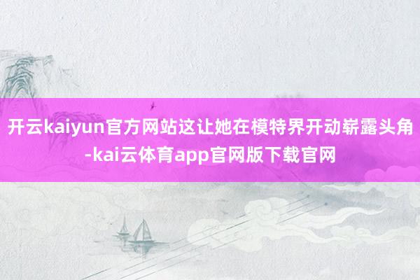 开云kaiyun官方网站这让她在模特界开动崭露头角-kai云体育app官网版下载官网