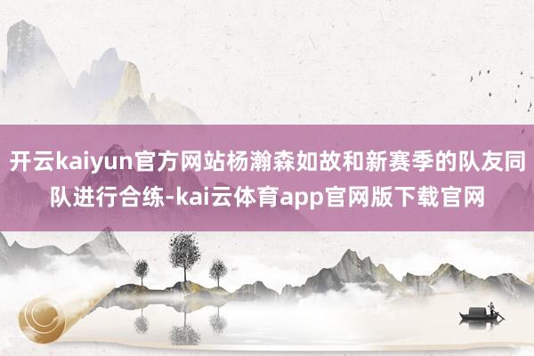 开云kaiyun官方网站杨瀚森如故和新赛季的队友同队进行合练-kai云体育app官网版下载官网