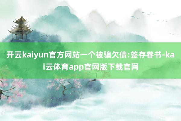 开云kaiyun官方网站一个被骗欠债:签存眷书-kai云体育app官网版下载官网