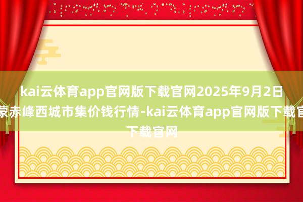 kai云体育app官网版下载官网2025年9月2日内蒙赤峰西城市集价钱行情-kai云体育app官网版下载官网