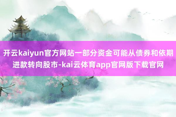 开云kaiyun官方网站一部分资金可能从债券和依期进款转向股市-kai云体育app官网版下载官网