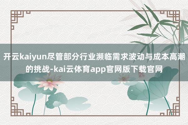 开云kaiyun尽管部分行业濒临需求波动与成本高潮的挑战-kai云体育app官网版下载官网