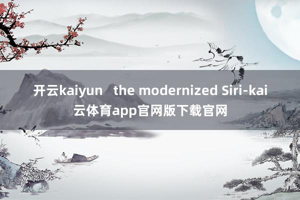 开云kaiyun   the modernized Siri-kai云体育app官网版下载官网