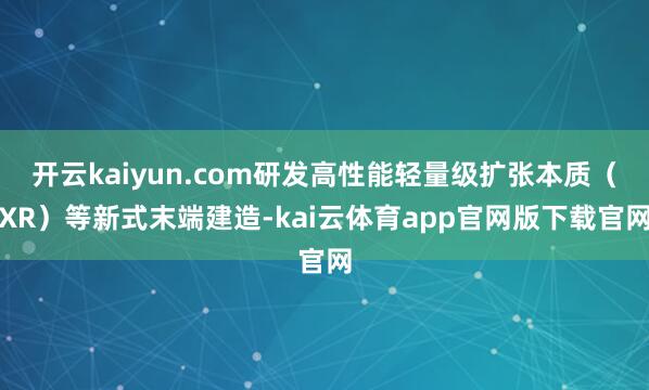 开云kaiyun.com研发高性能轻量级扩张本质（XR）等新式末端建造-kai云体育app官网版下载官网
