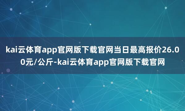 kai云体育app官网版下载官网当日最高报价26.00元/公斤-kai云体育app官网版下载官网