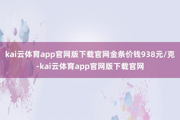 kai云体育app官网版下载官网金条价钱938元/克-kai云体育app官网版下载官网