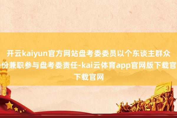 开云kaiyun官方网站盘考委委员以个东谈主群众身份兼职参与盘考委责任-kai云体育app官网版下载官网