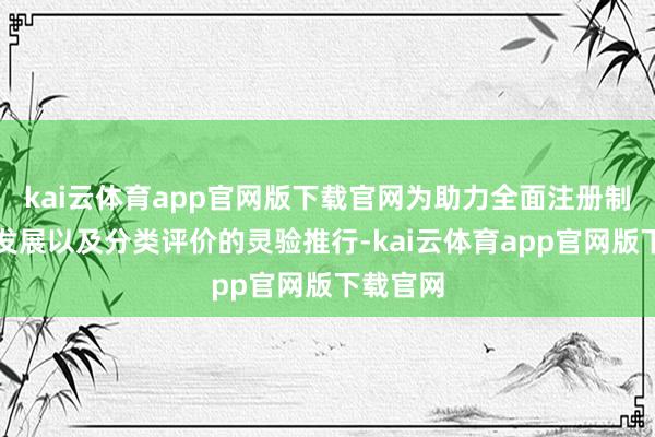 kai云体育app官网版下载官网为助力全面注册制的深刻发展以及分类评价的灵验推行-kai云体育app官网版下载官网