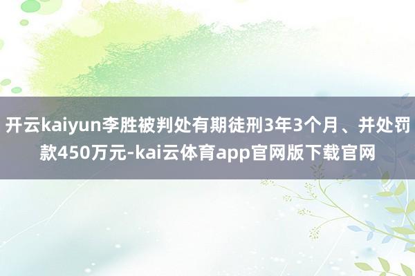 开云kaiyun李胜被判处有期徒刑3年3个月、并处罚款450万元-kai云体育app官网版下载官网