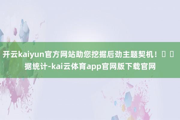 开云kaiyun官方网站助您挖掘后劲主题契机！		　　据统计-kai云体育app官网版下载官网