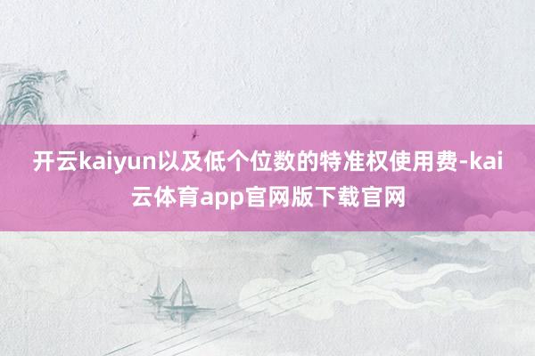 开云kaiyun以及低个位数的特准权使用费-kai云体育app官网版下载官网