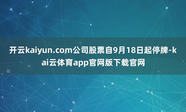 开云kaiyun.com公司股票自9月18日起停牌-kai云体育app官网版下载官网
