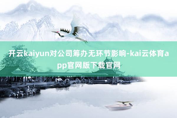 开云kaiyun对公司筹办无环节影响-kai云体育app官网版下载官网