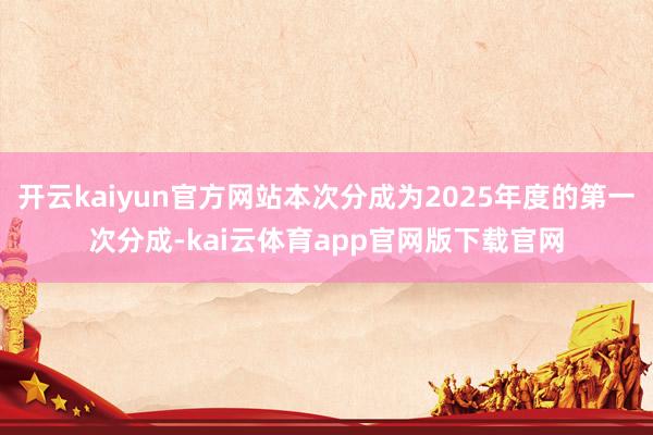 开云kaiyun官方网站本次分成为2025年度的第一次分成-kai云体育app官网版下载官网