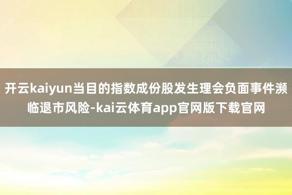 开云kaiyun当目的指数成份股发生理会负面事件濒临退市风险-kai云体育app官网版下载官网
