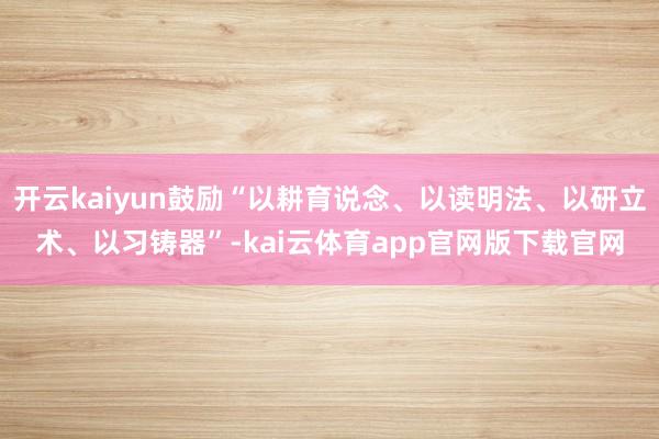 开云kaiyun鼓励“以耕育说念、以读明法、以研立术、以习铸器”-kai云体育app官网版下载官网