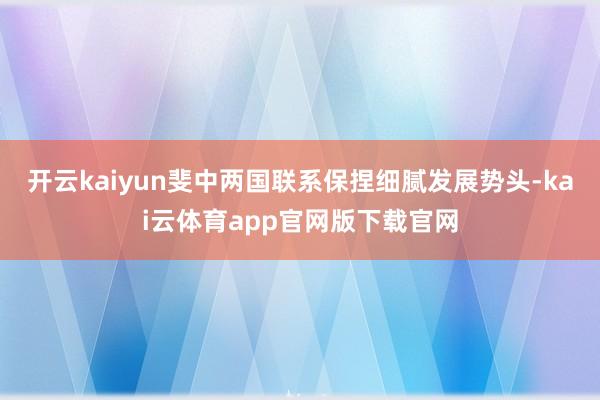 开云kaiyun斐中两国联系保捏细腻发展势头-kai云体育app官网版下载官网