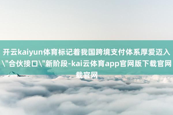 开云kaiyun体育标记着我国跨境支付体系厚爱迈入