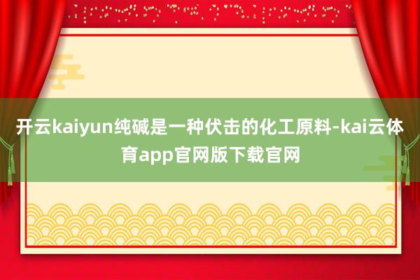 开云kaiyun纯碱是一种伏击的化工原料-kai云体育app官网版下载官网
