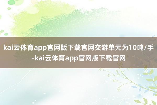 kai云体育app官网版下载官网交游单元为10吨/手-kai云体育app官网版下载官网