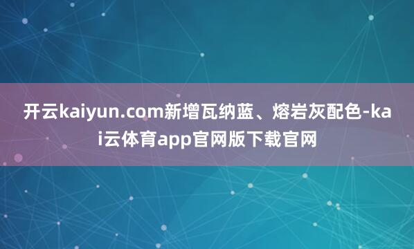 开云kaiyun.com新增瓦纳蓝、熔岩灰配色-kai云体育app官网版下载官网